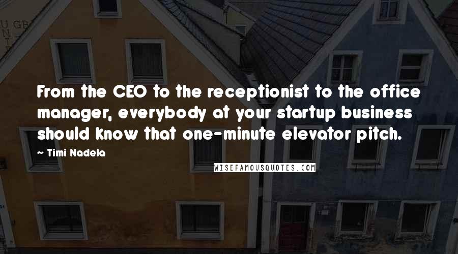 Timi Nadela Quotes: From the CEO to the receptionist to the office manager, everybody at your startup business should know that one-minute elevator pitch.