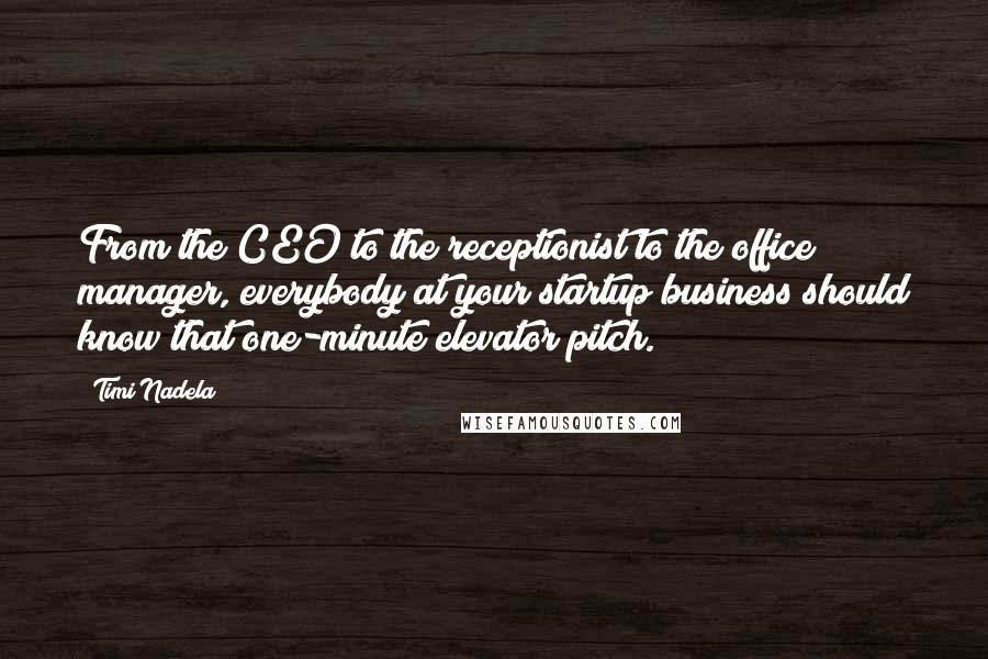 Timi Nadela Quotes: From the CEO to the receptionist to the office manager, everybody at your startup business should know that one-minute elevator pitch.