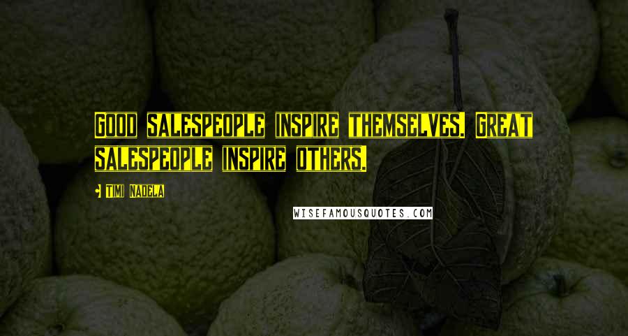 Timi Nadela Quotes: Good salespeople inspire themselves. Great salespeople inspire others.