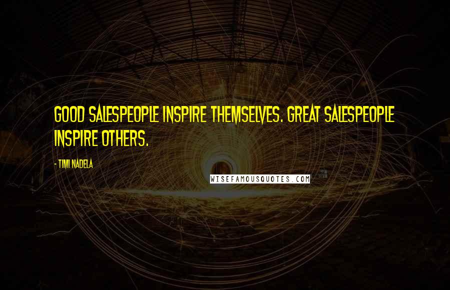 Timi Nadela Quotes: Good salespeople inspire themselves. Great salespeople inspire others.