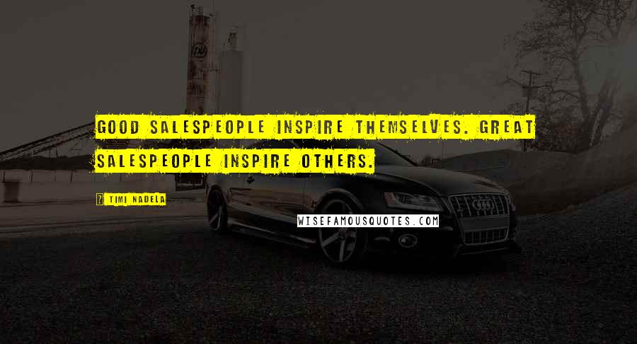 Timi Nadela Quotes: Good salespeople inspire themselves. Great salespeople inspire others.