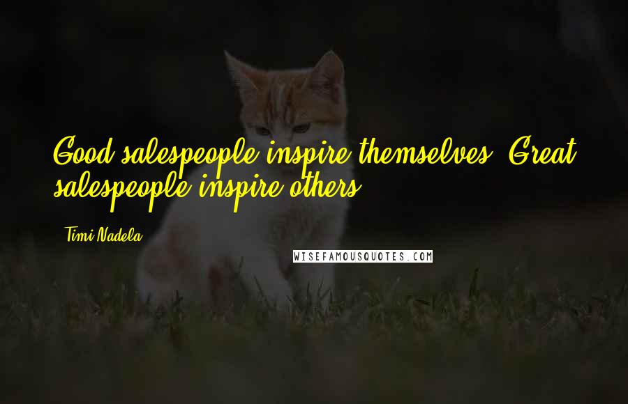 Timi Nadela Quotes: Good salespeople inspire themselves. Great salespeople inspire others.