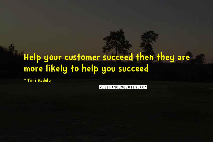 Timi Nadela Quotes: Help your customer succeed then they are more likely to help you succeed