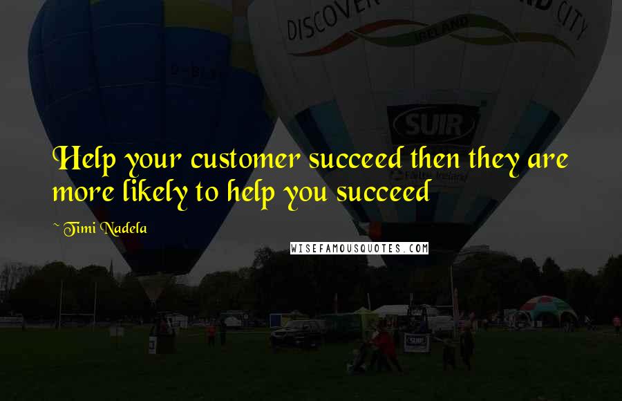 Timi Nadela Quotes: Help your customer succeed then they are more likely to help you succeed