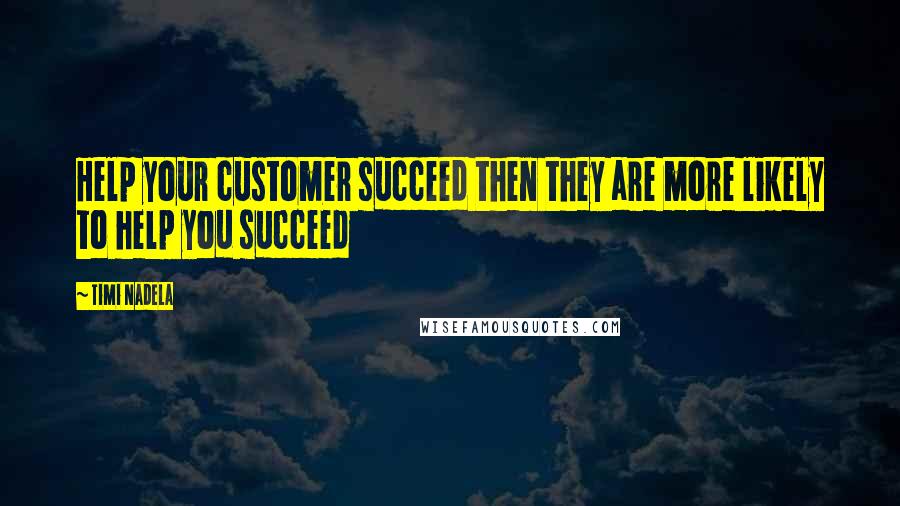 Timi Nadela Quotes: Help your customer succeed then they are more likely to help you succeed