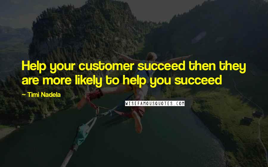 Timi Nadela Quotes: Help your customer succeed then they are more likely to help you succeed