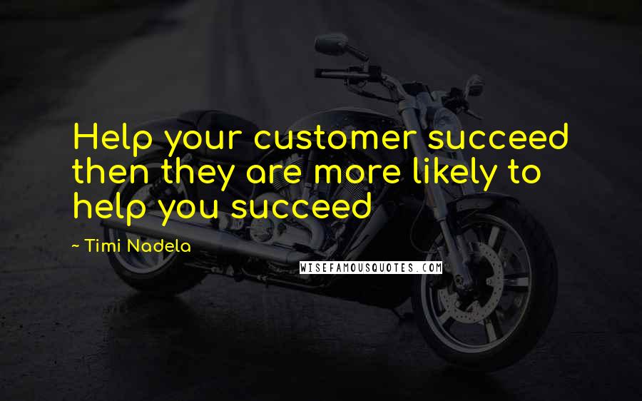 Timi Nadela Quotes: Help your customer succeed then they are more likely to help you succeed