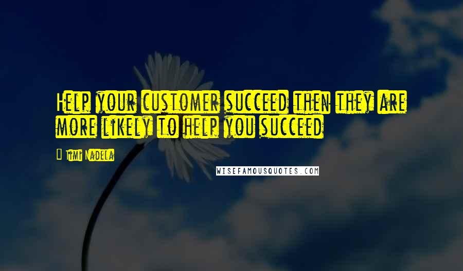 Timi Nadela Quotes: Help your customer succeed then they are more likely to help you succeed