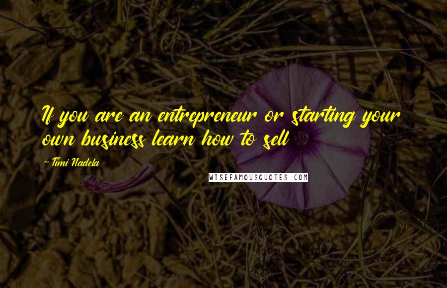 Timi Nadela Quotes: If you are an entrepreneur or starting your own business learn how to sell