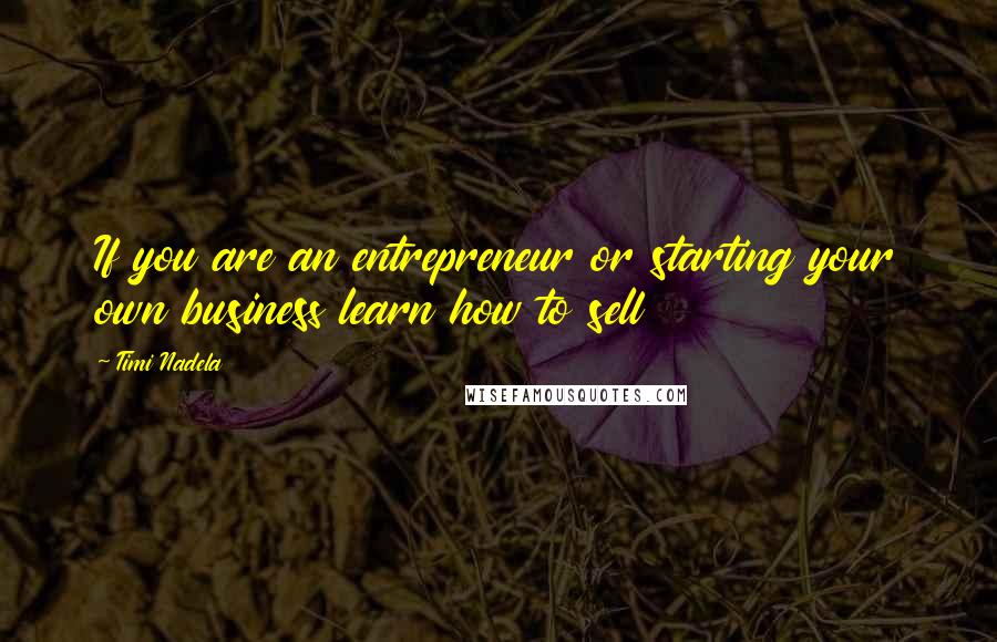 Timi Nadela Quotes: If you are an entrepreneur or starting your own business learn how to sell