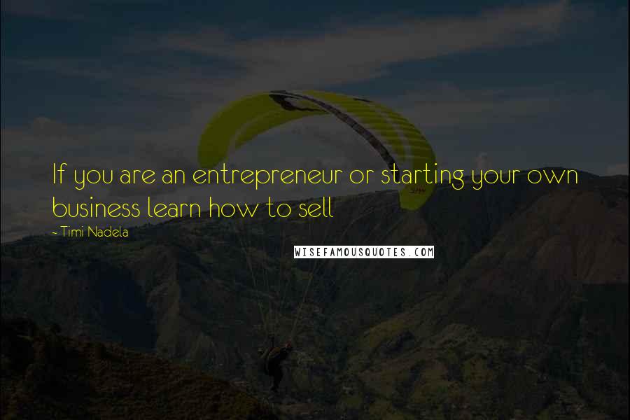 Timi Nadela Quotes: If you are an entrepreneur or starting your own business learn how to sell