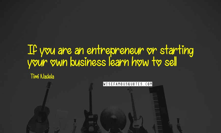 Timi Nadela Quotes: If you are an entrepreneur or starting your own business learn how to sell