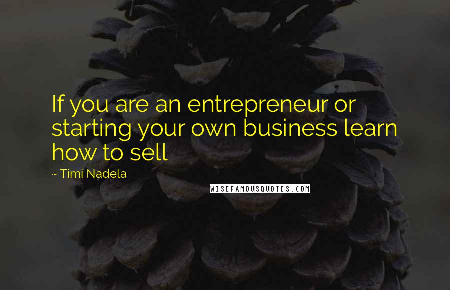 Timi Nadela Quotes: If you are an entrepreneur or starting your own business learn how to sell