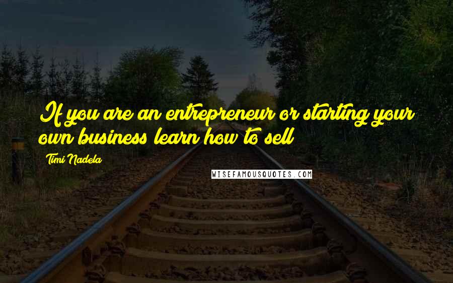 Timi Nadela Quotes: If you are an entrepreneur or starting your own business learn how to sell