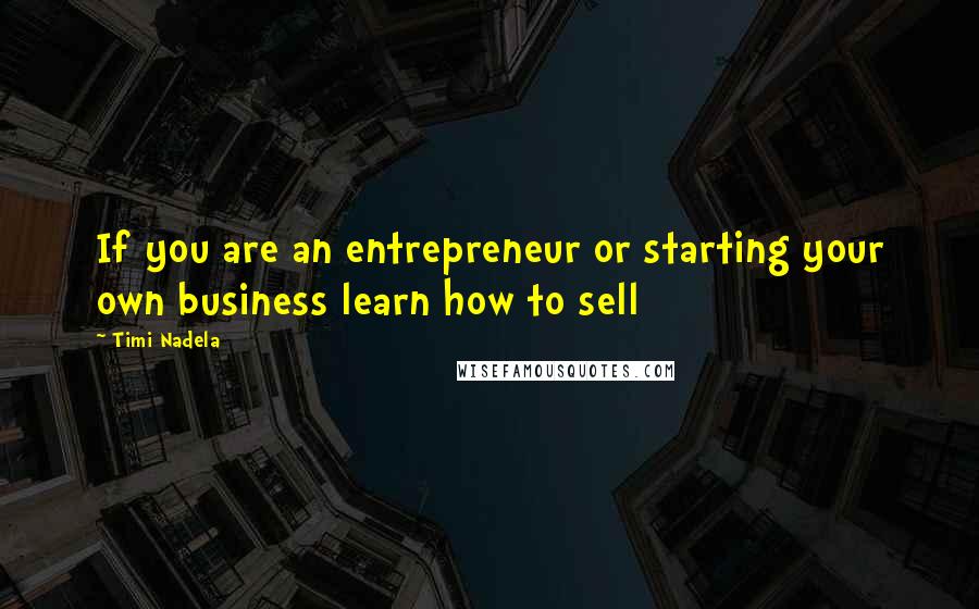 Timi Nadela Quotes: If you are an entrepreneur or starting your own business learn how to sell