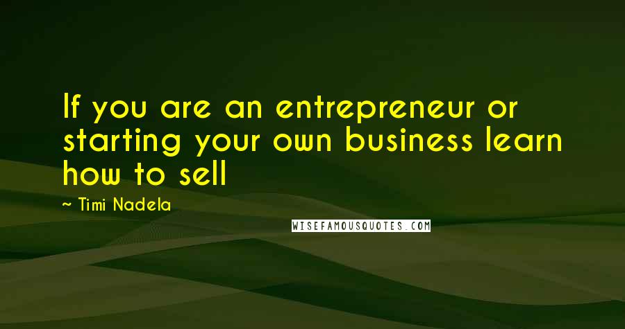 Timi Nadela Quotes: If you are an entrepreneur or starting your own business learn how to sell
