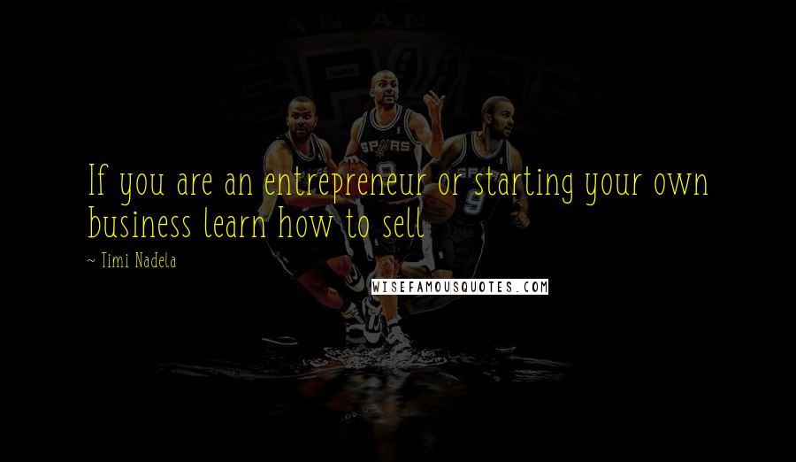 Timi Nadela Quotes: If you are an entrepreneur or starting your own business learn how to sell