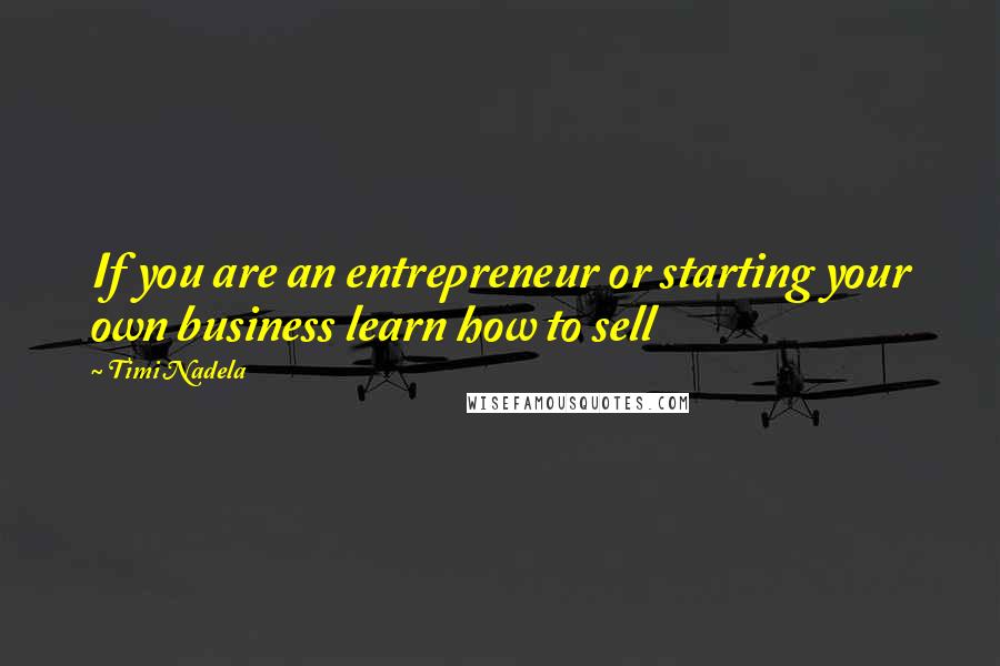 Timi Nadela Quotes: If you are an entrepreneur or starting your own business learn how to sell