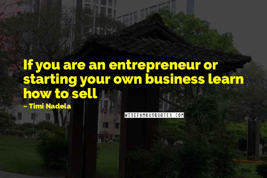 Timi Nadela Quotes: If you are an entrepreneur or starting your own business learn how to sell