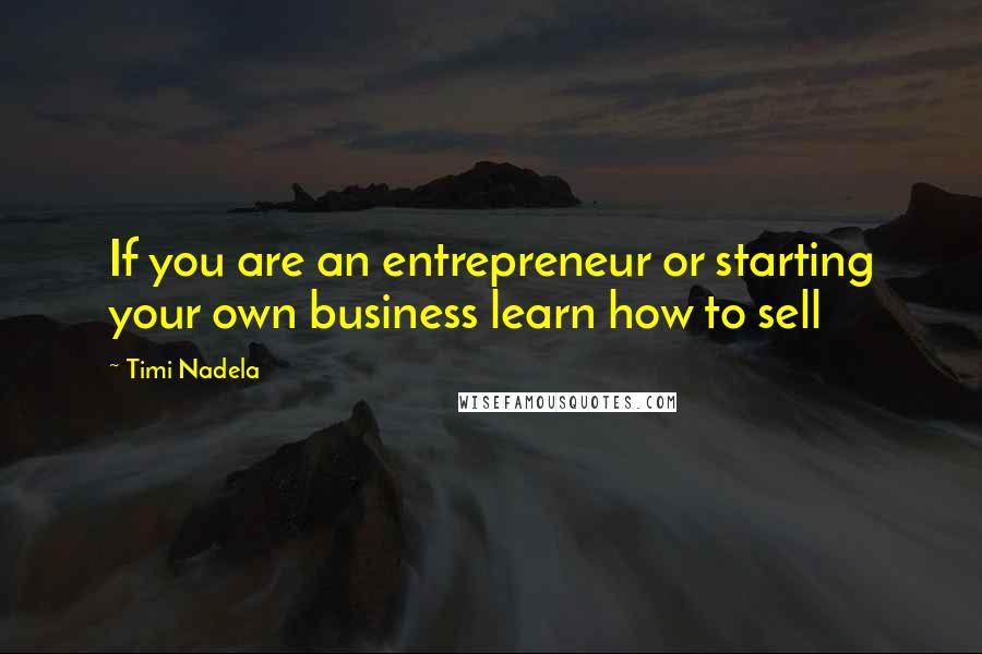 Timi Nadela Quotes: If you are an entrepreneur or starting your own business learn how to sell