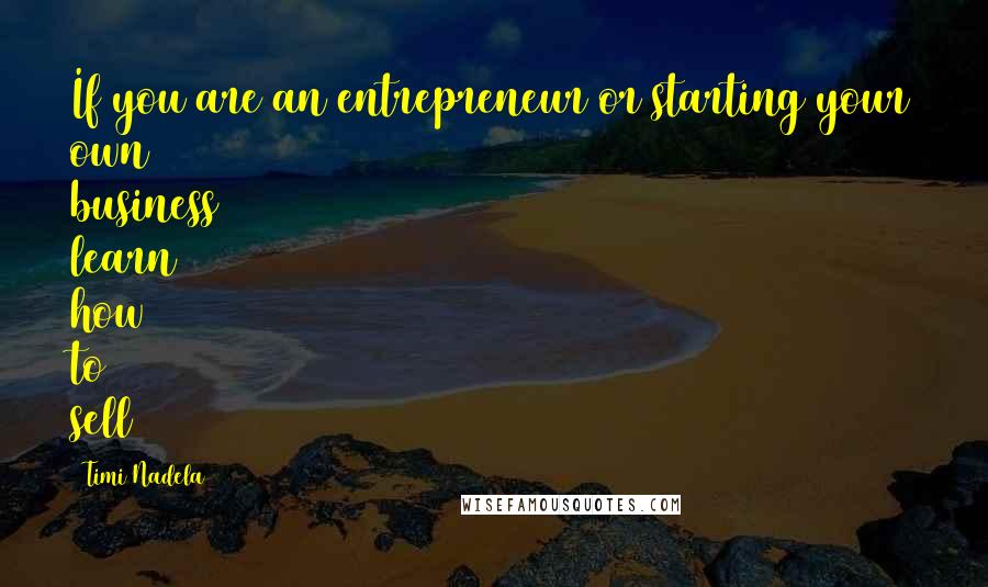 Timi Nadela Quotes: If you are an entrepreneur or starting your own business learn how to sell