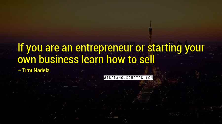 Timi Nadela Quotes: If you are an entrepreneur or starting your own business learn how to sell