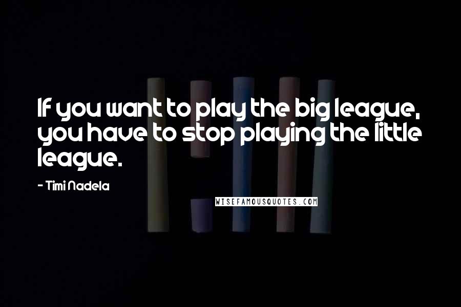 Timi Nadela Quotes: If you want to play the big league, you have to stop playing the little league.