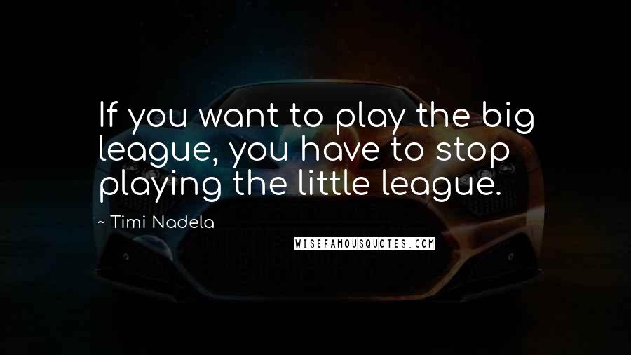 Timi Nadela Quotes: If you want to play the big league, you have to stop playing the little league.