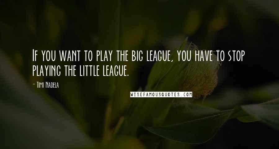 Timi Nadela Quotes: If you want to play the big league, you have to stop playing the little league.