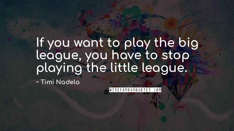 Timi Nadela Quotes: If you want to play the big league, you have to stop playing the little league.