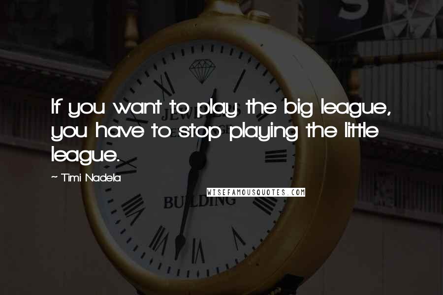 Timi Nadela Quotes: If you want to play the big league, you have to stop playing the little league.