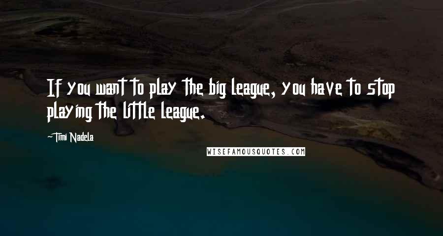 Timi Nadela Quotes: If you want to play the big league, you have to stop playing the little league.