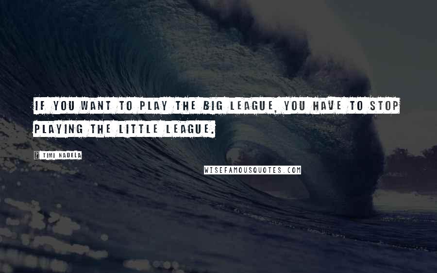 Timi Nadela Quotes: If you want to play the big league, you have to stop playing the little league.