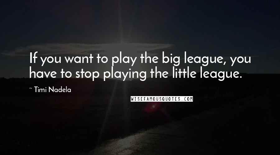 Timi Nadela Quotes: If you want to play the big league, you have to stop playing the little league.