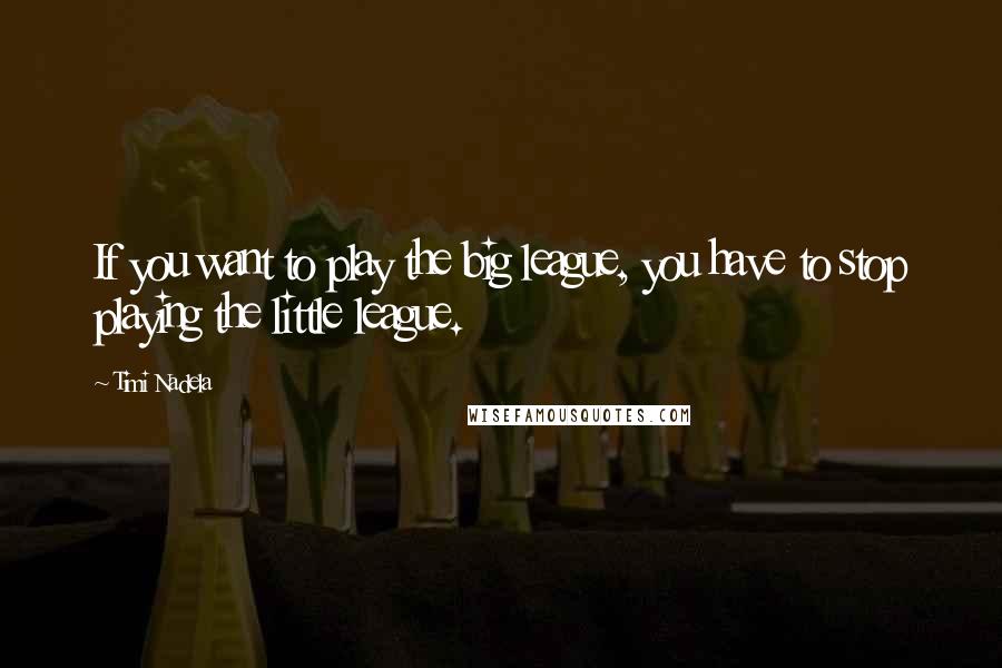 Timi Nadela Quotes: If you want to play the big league, you have to stop playing the little league.