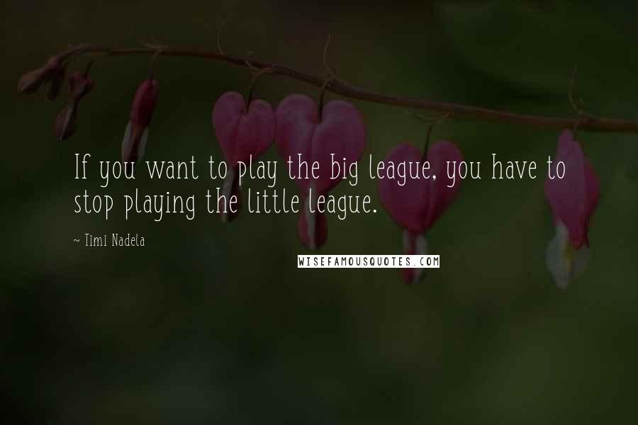 Timi Nadela Quotes: If you want to play the big league, you have to stop playing the little league.