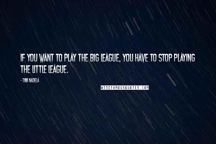 Timi Nadela Quotes: If you want to play the big league, you have to stop playing the little league.