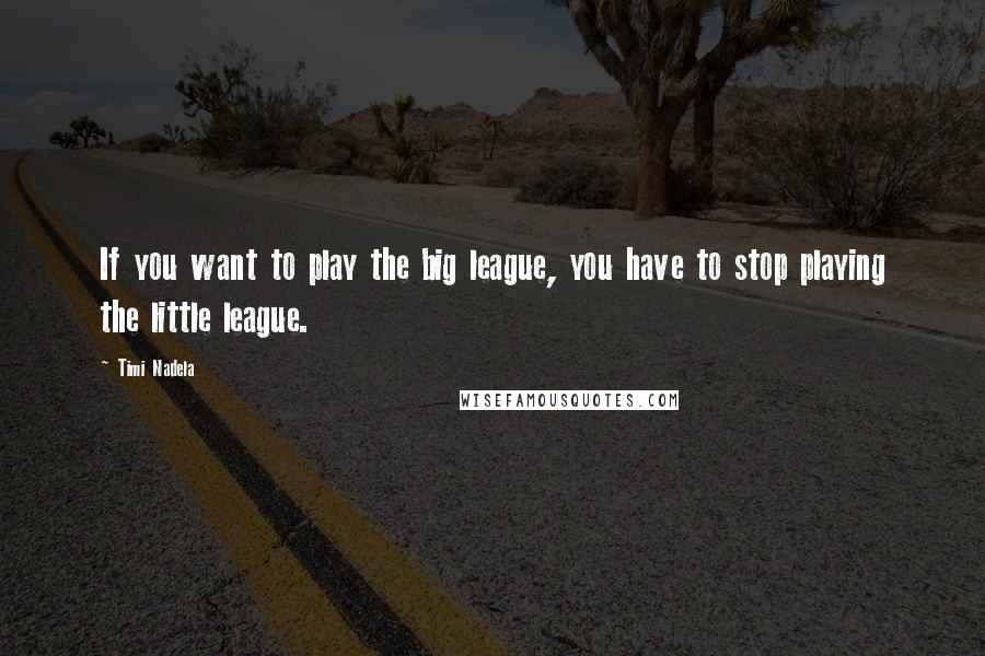 Timi Nadela Quotes: If you want to play the big league, you have to stop playing the little league.