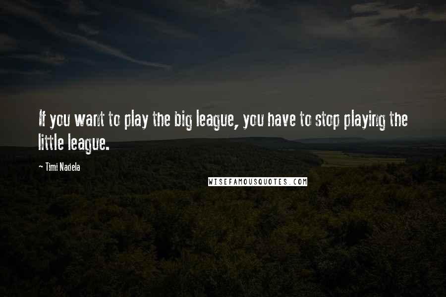 Timi Nadela Quotes: If you want to play the big league, you have to stop playing the little league.