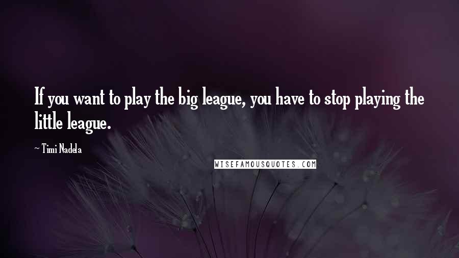 Timi Nadela Quotes: If you want to play the big league, you have to stop playing the little league.