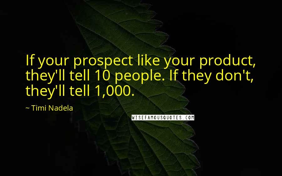 Timi Nadela Quotes: If your prospect like your product, they'll tell 10 people. If they don't, they'll tell 1,000.