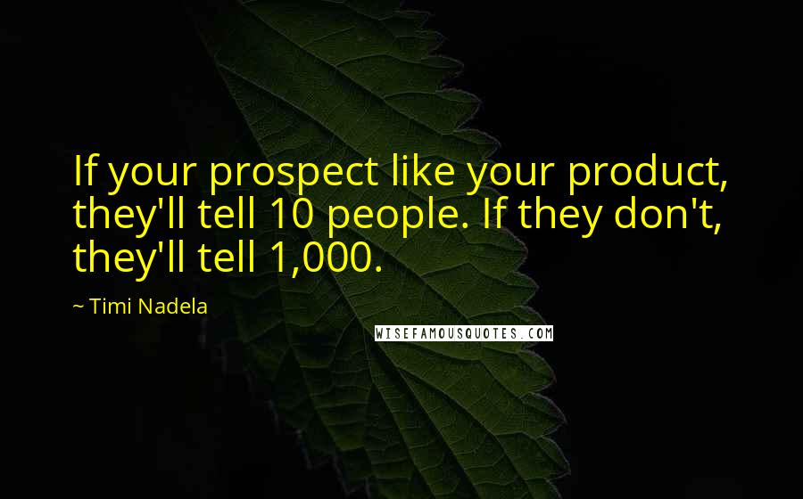 Timi Nadela Quotes: If your prospect like your product, they'll tell 10 people. If they don't, they'll tell 1,000.