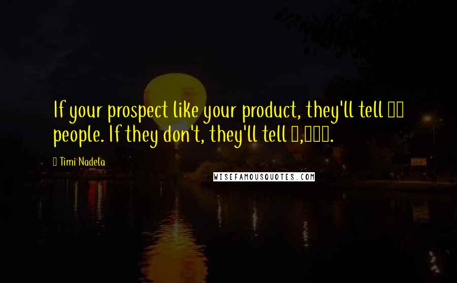 Timi Nadela Quotes: If your prospect like your product, they'll tell 10 people. If they don't, they'll tell 1,000.