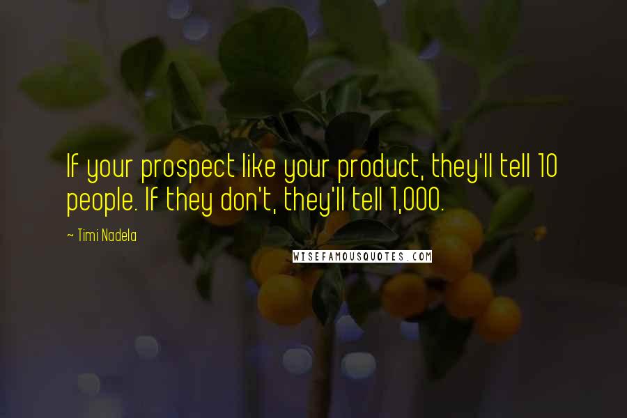 Timi Nadela Quotes: If your prospect like your product, they'll tell 10 people. If they don't, they'll tell 1,000.