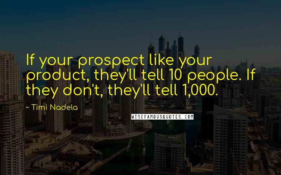 Timi Nadela Quotes: If your prospect like your product, they'll tell 10 people. If they don't, they'll tell 1,000.