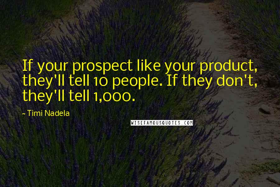 Timi Nadela Quotes: If your prospect like your product, they'll tell 10 people. If they don't, they'll tell 1,000.