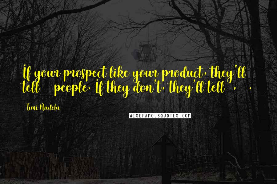 Timi Nadela Quotes: If your prospect like your product, they'll tell 10 people. If they don't, they'll tell 1,000.