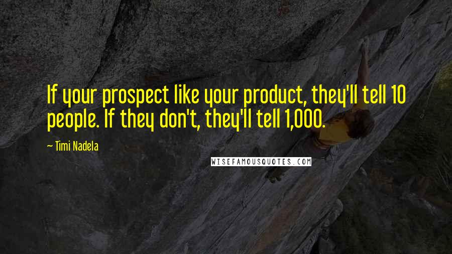 Timi Nadela Quotes: If your prospect like your product, they'll tell 10 people. If they don't, they'll tell 1,000.