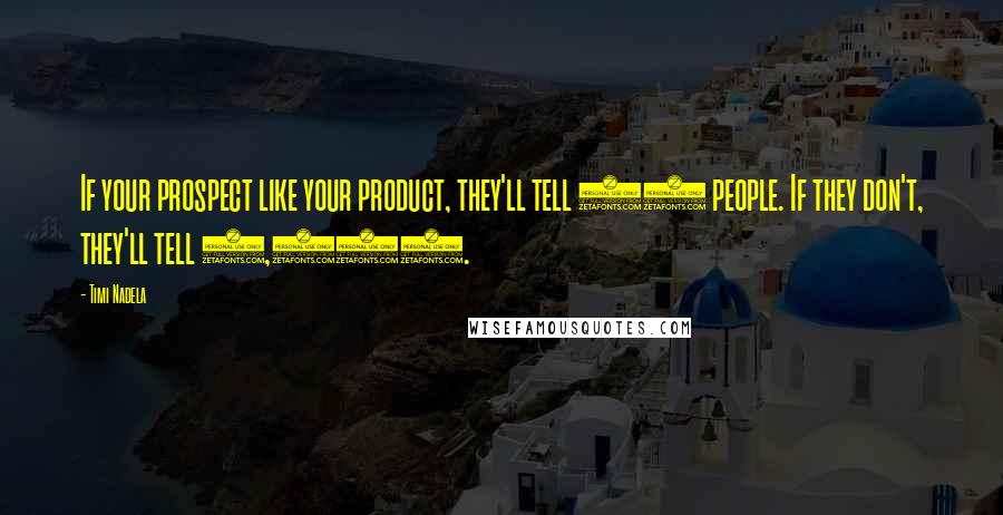 Timi Nadela Quotes: If your prospect like your product, they'll tell 10 people. If they don't, they'll tell 1,000.