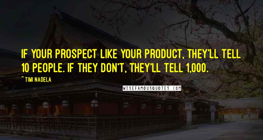 Timi Nadela Quotes: If your prospect like your product, they'll tell 10 people. If they don't, they'll tell 1,000.